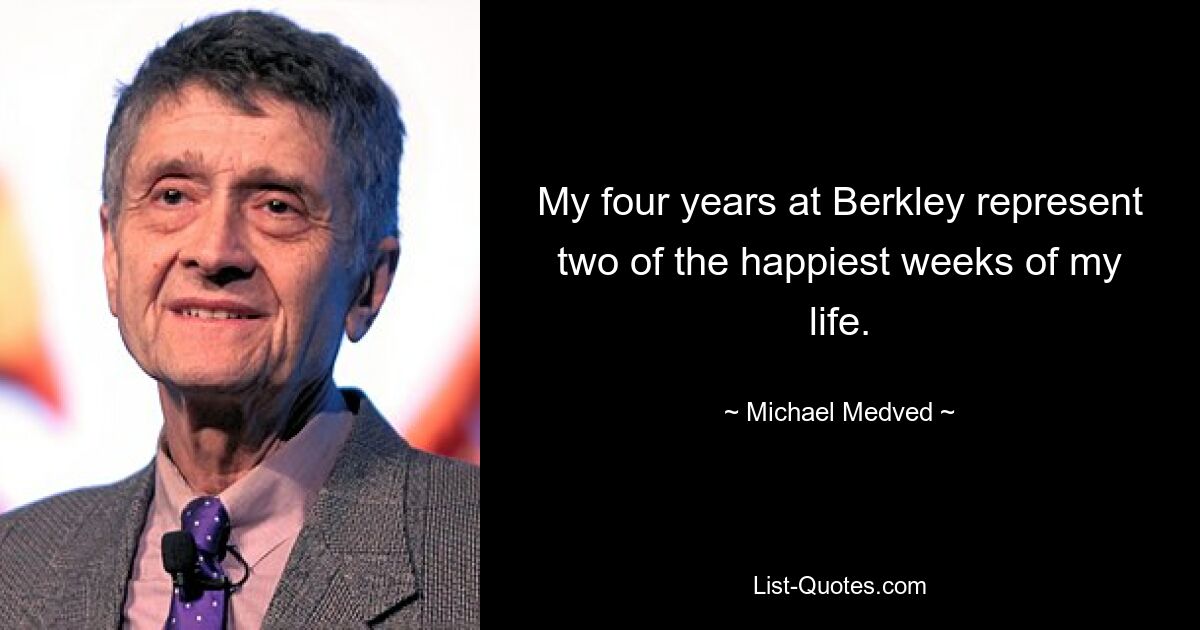 My four years at Berkley represent two of the happiest weeks of my life. — © Michael Medved