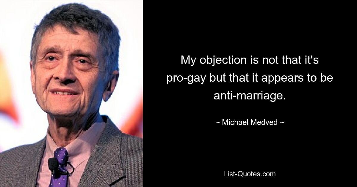 My objection is not that it's pro-gay but that it appears to be anti-marriage. — © Michael Medved