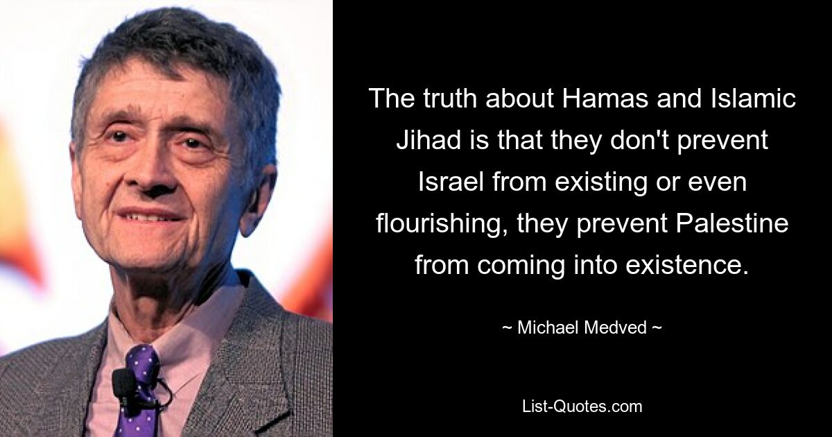 The truth about Hamas and Islamic Jihad is that they don't prevent Israel from existing or even flourishing, they prevent Palestine from coming into existence. — © Michael Medved