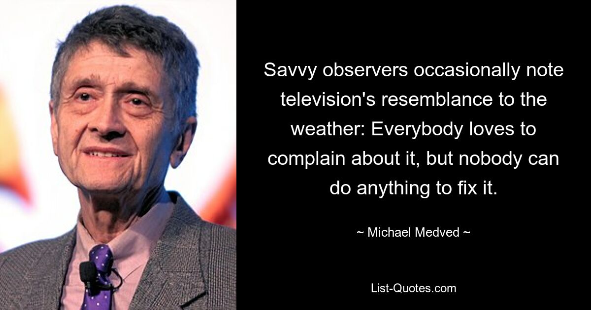 Savvy observers occasionally note television's resemblance to the weather: Everybody loves to complain about it, but nobody can do anything to fix it. — © Michael Medved