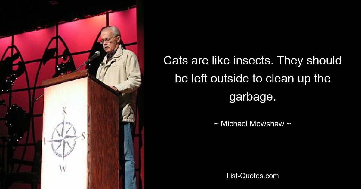 Cats are like insects. They should be left outside to clean up the garbage. — © Michael Mewshaw