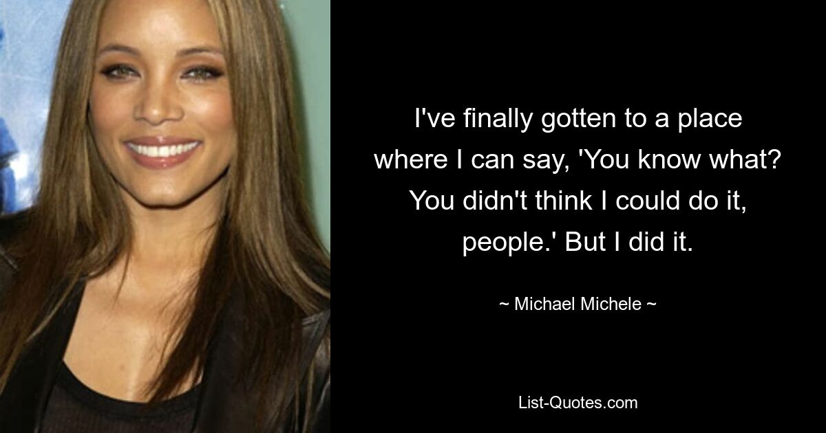 I've finally gotten to a place where I can say, 'You know what? You didn't think I could do it, people.' But I did it. — © Michael Michele