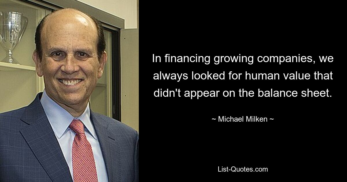 In financing growing companies, we always looked for human value that didn't appear on the balance sheet. — © Michael Milken