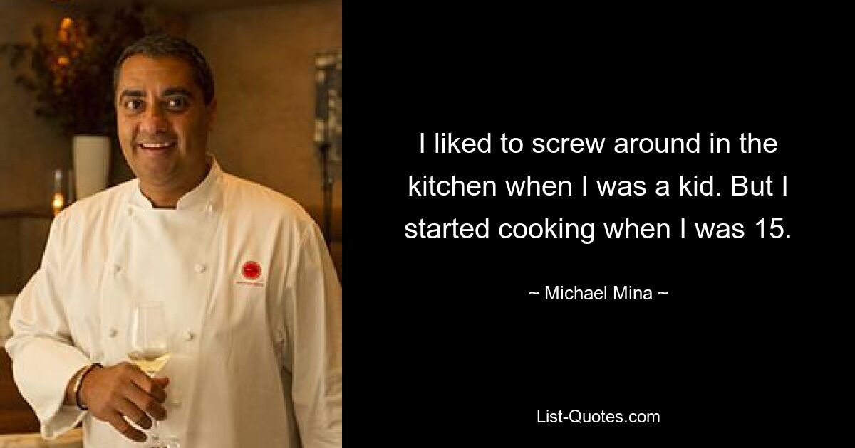 I liked to screw around in the kitchen when I was a kid. But I started cooking when I was 15. — © Michael Mina