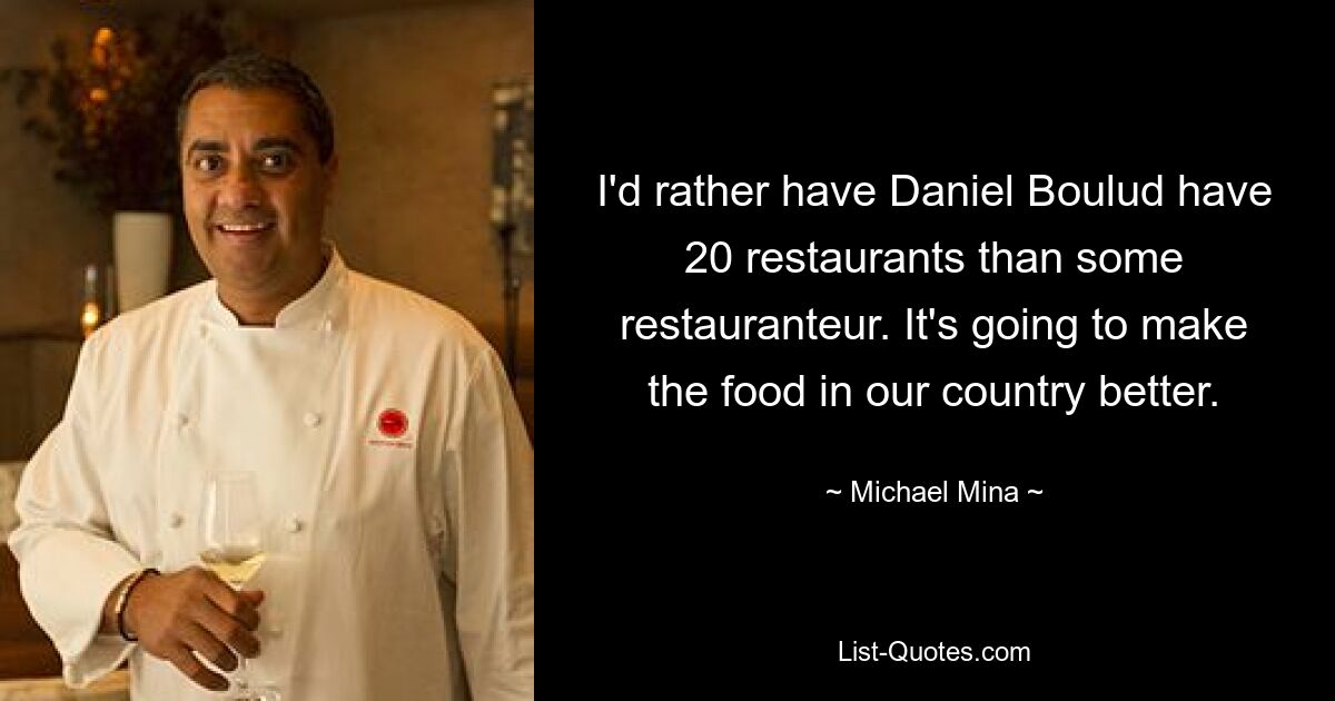 I'd rather have Daniel Boulud have 20 restaurants than some restauranteur. It's going to make the food in our country better. — © Michael Mina