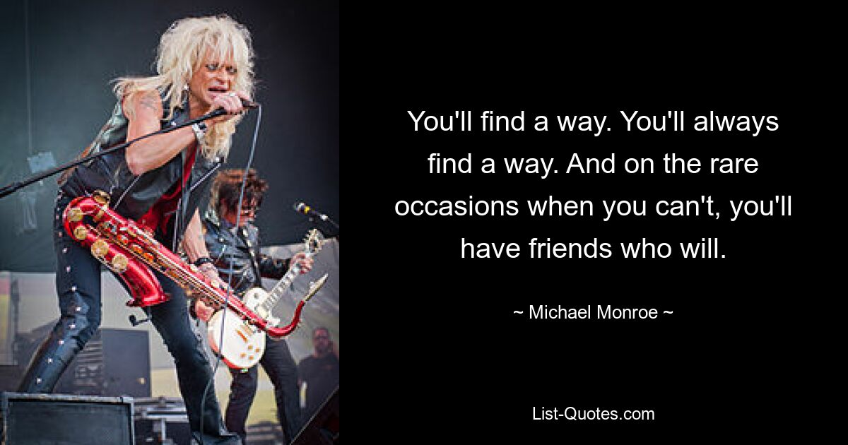 You'll find a way. You'll always find a way. And on the rare occasions when you can't, you'll have friends who will. — © Michael Monroe