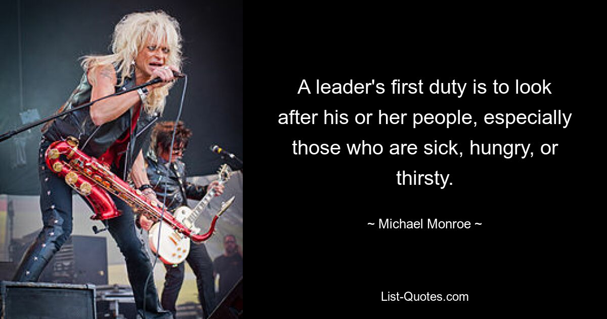 A leader's first duty is to look after his or her people, especially those who are sick, hungry, or thirsty. — © Michael Monroe