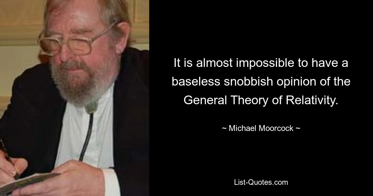 It is almost impossible to have a baseless snobbish opinion of the General Theory of Relativity. — © Michael Moorcock