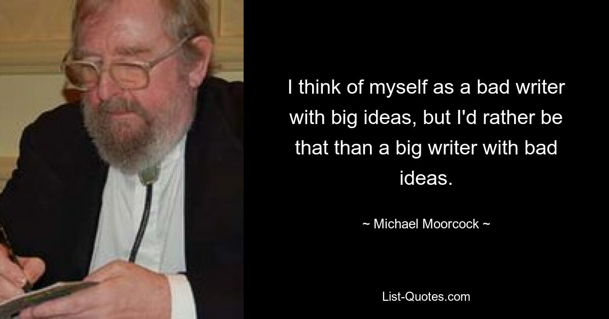 I think of myself as a bad writer with big ideas, but I'd rather be that than a big writer with bad ideas. — © Michael Moorcock