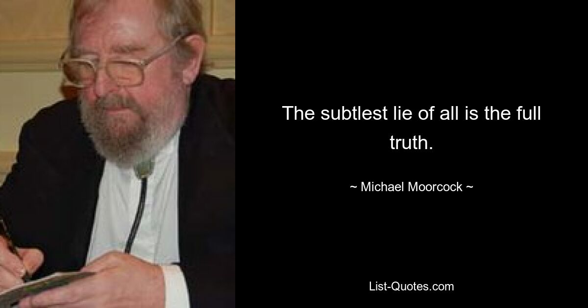 The subtlest lie of all is the full truth. — © Michael Moorcock