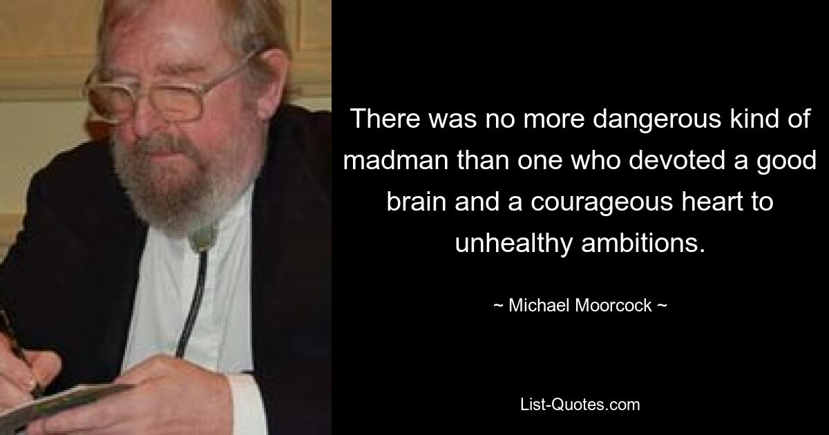 Es gab keinen gefährlicheren Verrückten als jemanden, der einen guten Verstand und ein mutiges Herz ungesunden Ambitionen widmete. — © Michael Moorcock 