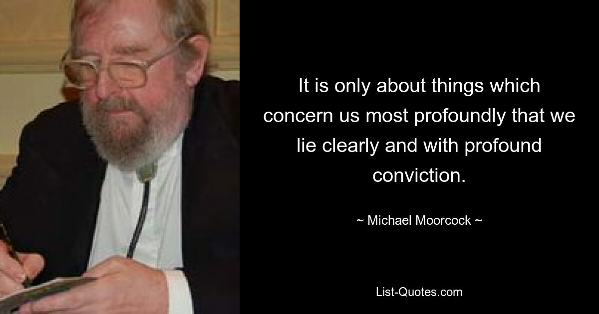 It is only about things which concern us most profoundly that we lie clearly and with profound conviction. — © Michael Moorcock