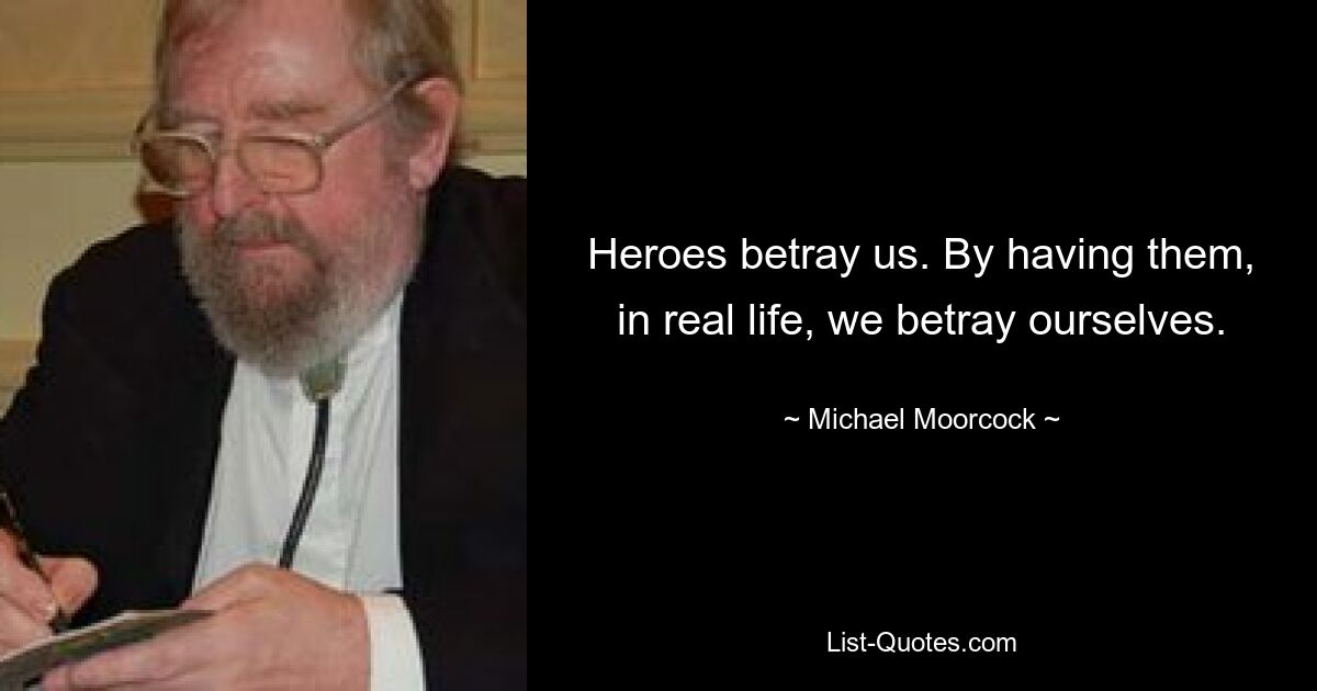 Heroes betray us. By having them, in real life, we betray ourselves. — © Michael Moorcock