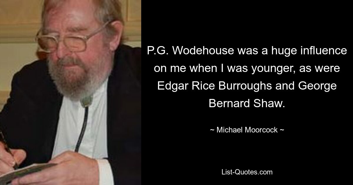 P.G. Wodehouse was a huge influence on me when I was younger, as were Edgar Rice Burroughs and George Bernard Shaw. — © Michael Moorcock