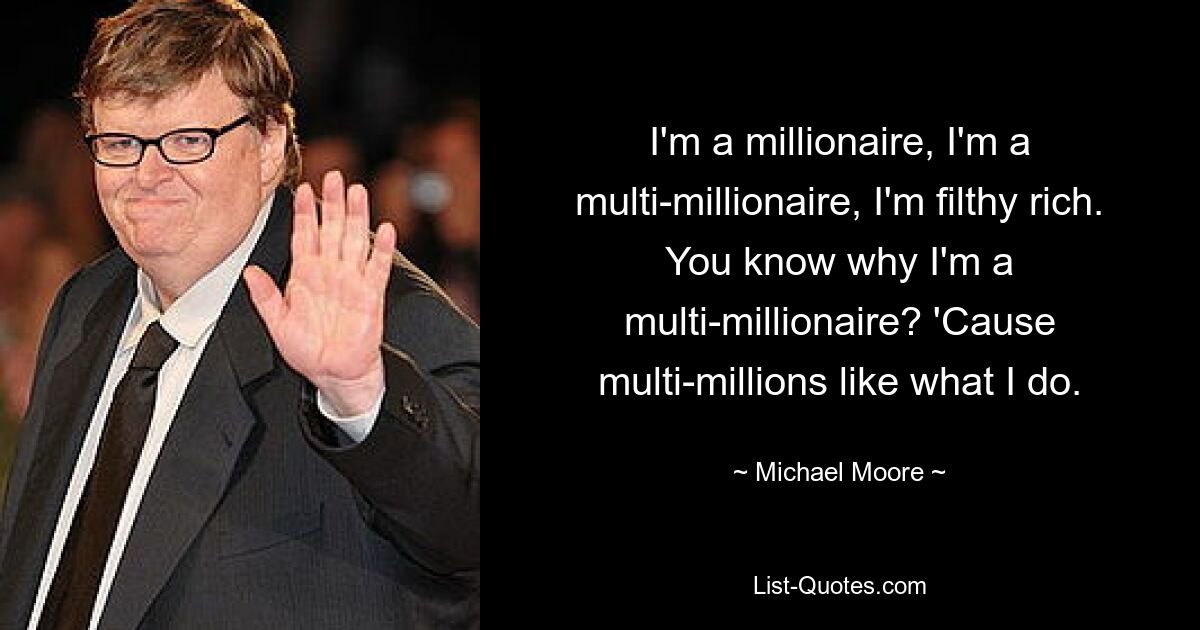 Ich bin Millionär, ich bin Multimillionär, ich bin stinkreich. Wissen Sie, warum ich Multimillionär bin? Denn Millionen mögen, was ich tue. — © Michael Moore 