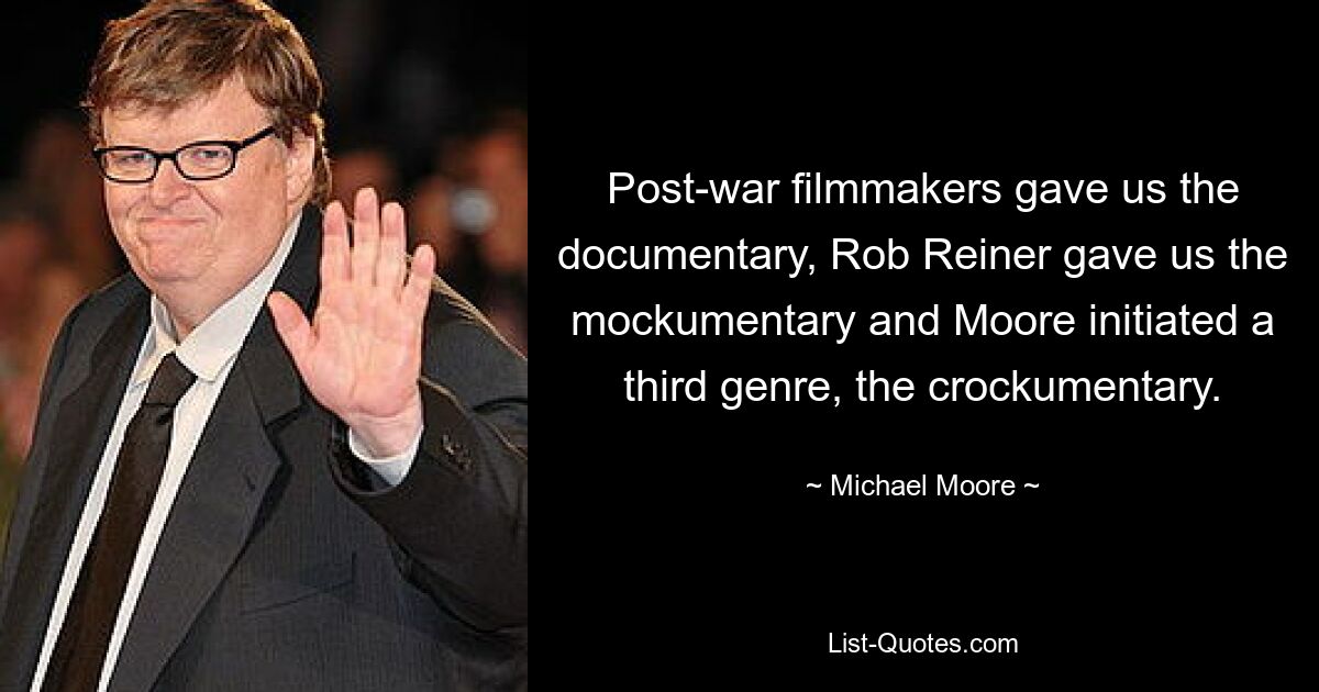 Post-war filmmakers gave us the documentary, Rob Reiner gave us the mockumentary and Moore initiated a third genre, the crockumentary. — © Michael Moore