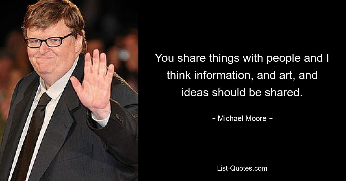 You share things with people and I think information, and art, and ideas should be shared. — © Michael Moore