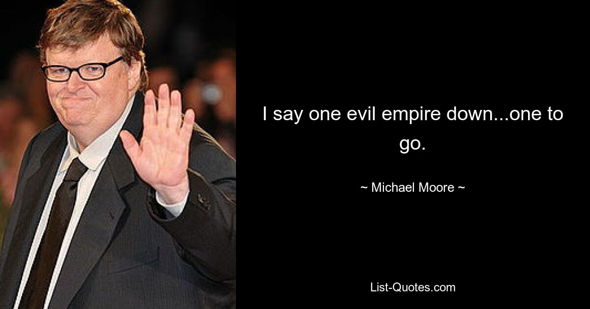 I say one evil empire down...one to go. — © Michael Moore