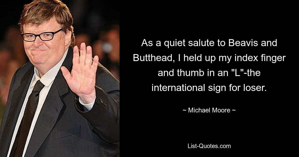 As a quiet salute to Beavis and Butthead, I held up my index finger and thumb in an "L"-the international sign for loser. — © Michael Moore