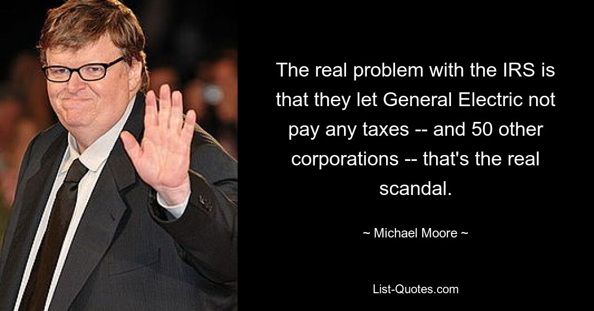 The real problem with the IRS is that they let General Electric not pay any taxes -- and 50 other corporations -- that's the real scandal. — © Michael Moore