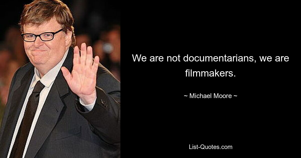 We are not documentarians, we are filmmakers. — © Michael Moore