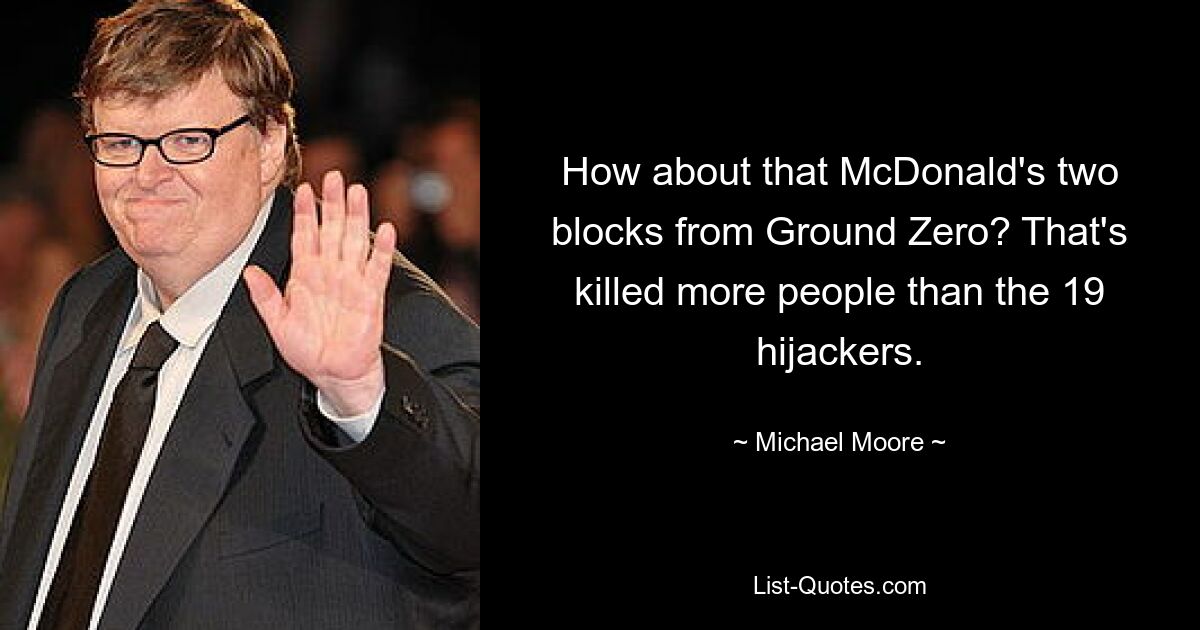 How about that McDonald's two blocks from Ground Zero? That's killed more people than the 19 hijackers. — © Michael Moore