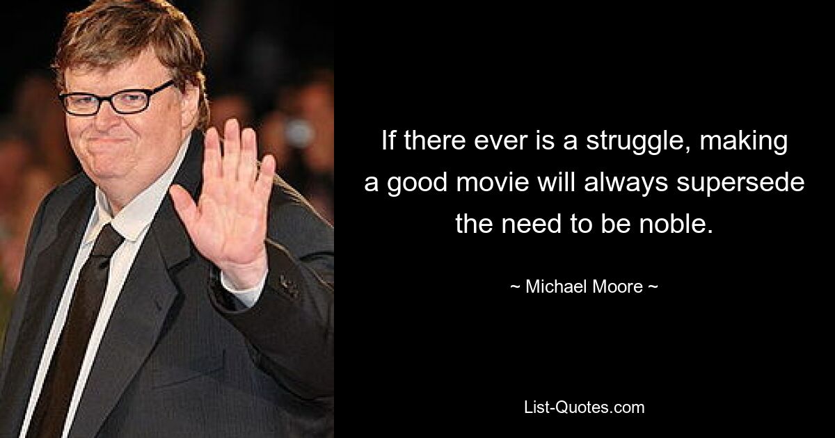 If there ever is a struggle, making a good movie will always supersede the need to be noble. — © Michael Moore