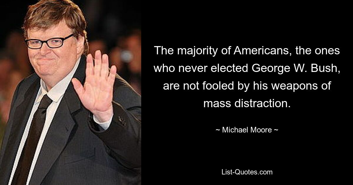Большинство американцев, тех, кто никогда не избирал Джорджа Буша-младшего, не обмануты его оружием массового отвлечения внимания. — © Майкл Мур