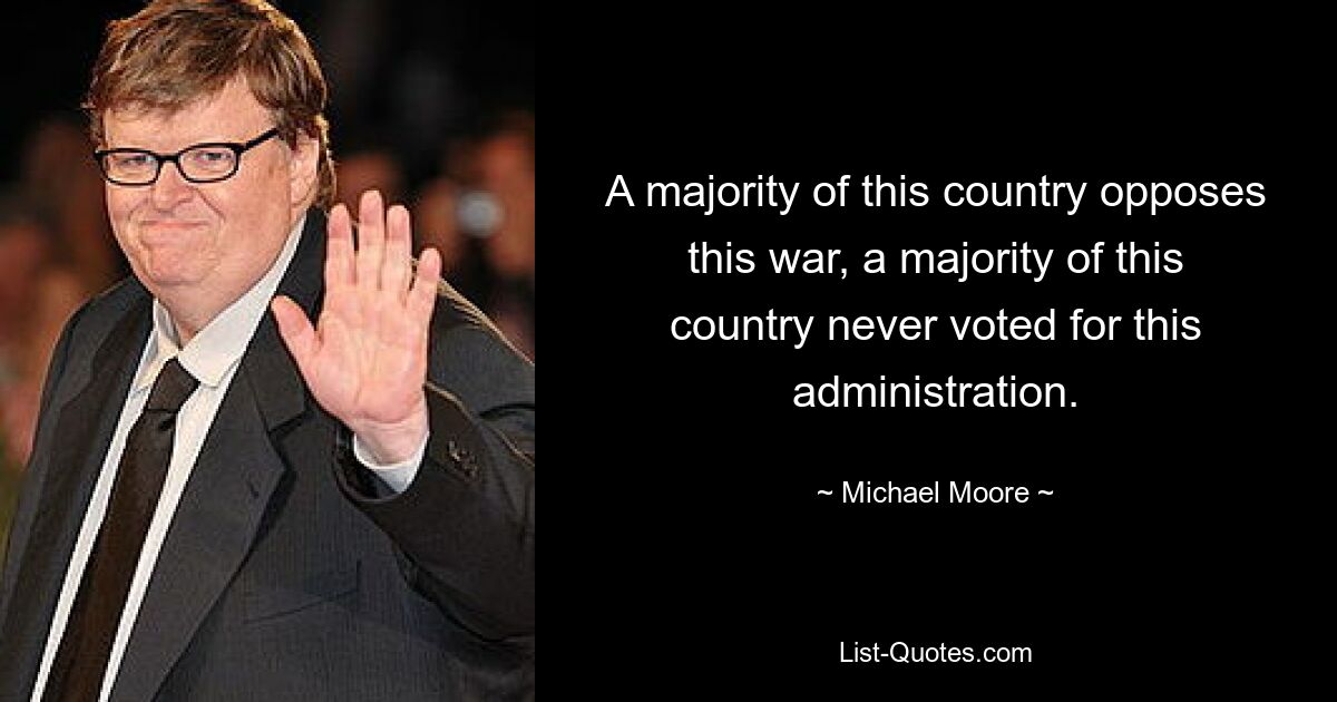 A majority of this country opposes this war, a majority of this country never voted for this administration. — © Michael Moore