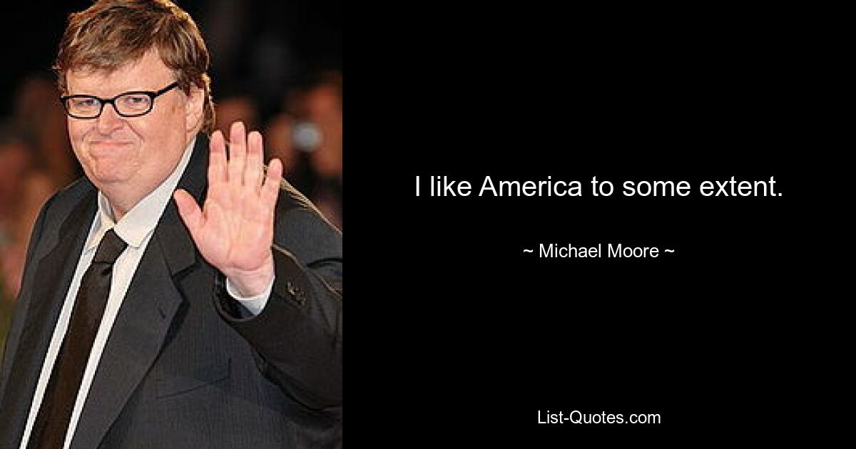 I like America to some extent. — © Michael Moore