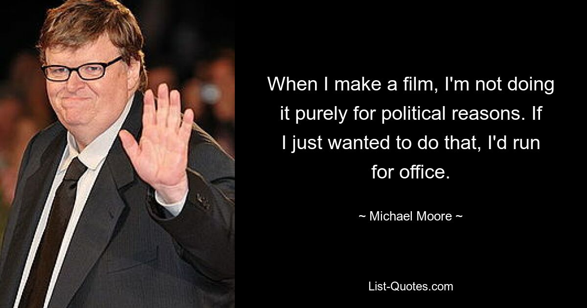 When I make a film, I'm not doing it purely for political reasons. If I just wanted to do that, I'd run for office. — © Michael Moore