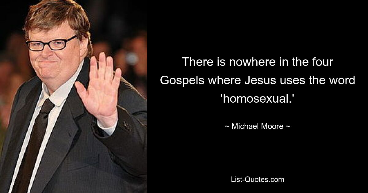 There is nowhere in the four Gospels where Jesus uses the word 'homosexual.' — © Michael Moore