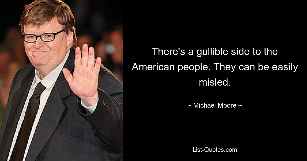 There's a gullible side to the American people. They can be easily misled. — © Michael Moore