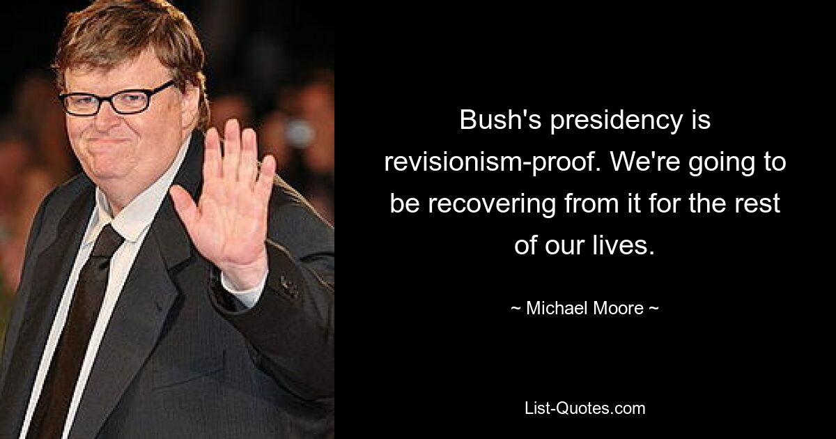 Bush's presidency is revisionism-proof. We're going to be recovering from it for the rest of our lives. — © Michael Moore