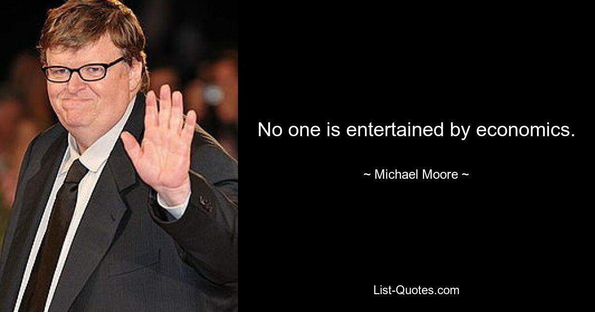 No one is entertained by economics. — © Michael Moore