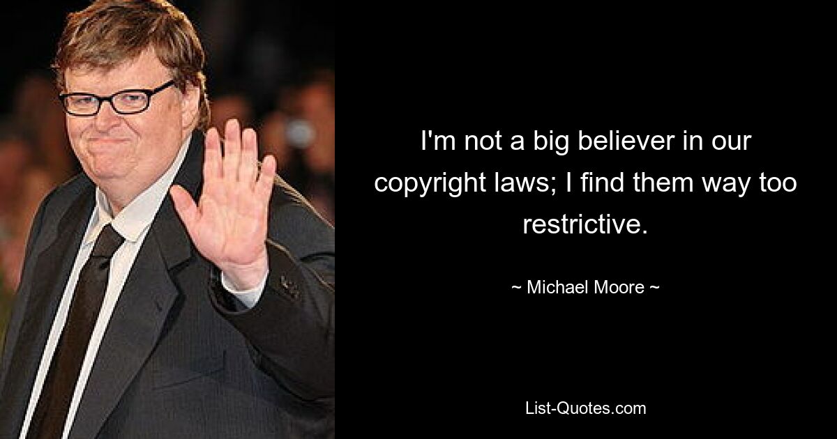 I'm not a big believer in our copyright laws; I find them way too restrictive. — © Michael Moore