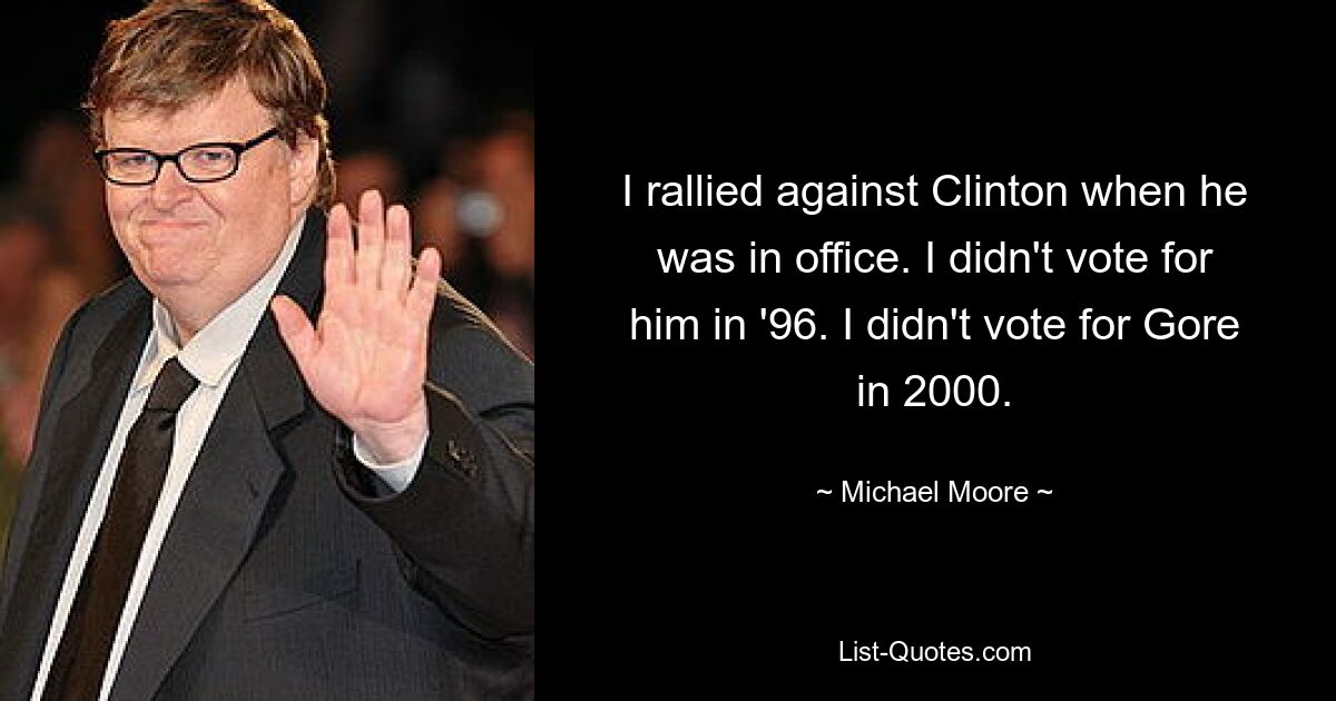 I rallied against Clinton when he was in office. I didn't vote for him in '96. I didn't vote for Gore in 2000. — © Michael Moore