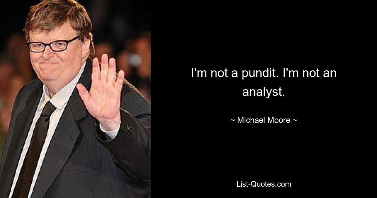 I'm not a pundit. I'm not an analyst. — © Michael Moore