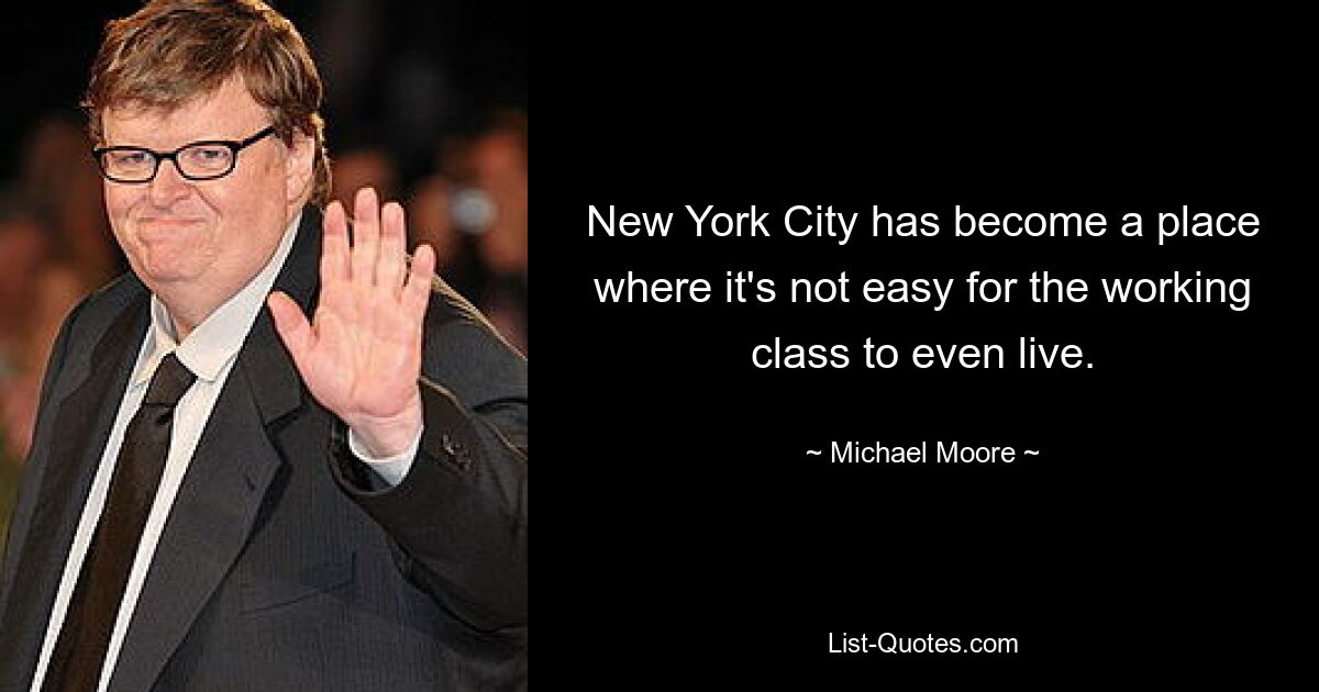 New York City has become a place where it's not easy for the working class to even live. — © Michael Moore