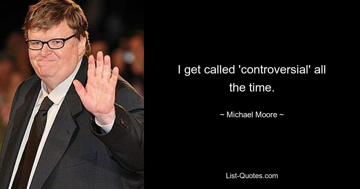 I get called 'controversial' all the time. — © Michael Moore