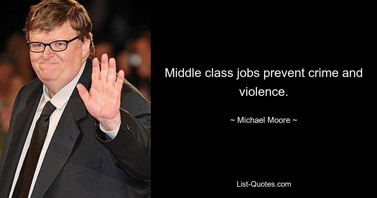 Middle class jobs prevent crime and violence. — © Michael Moore