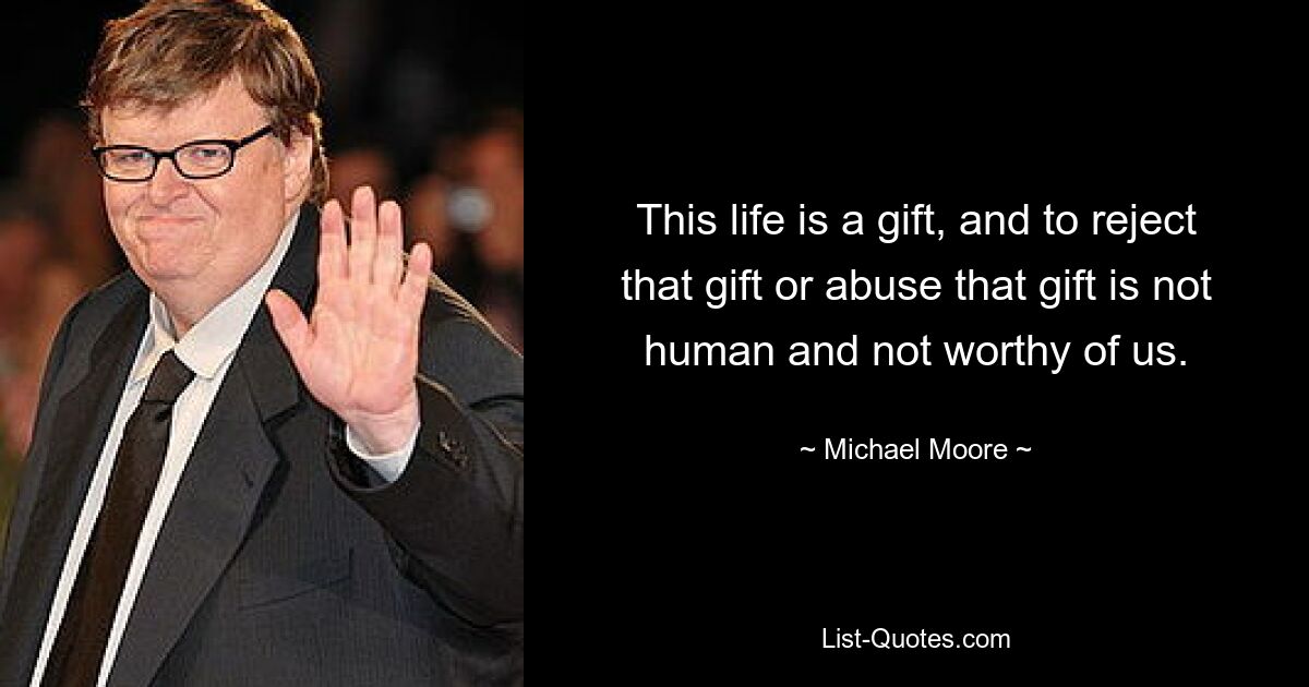 This life is a gift, and to reject that gift or abuse that gift is not human and not worthy of us. — © Michael Moore