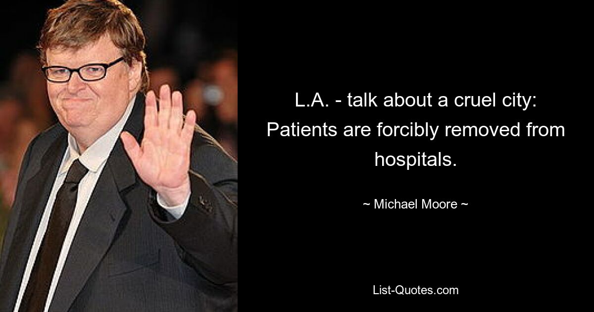 L.A. - talk about a cruel city: Patients are forcibly removed from hospitals. — © Michael Moore