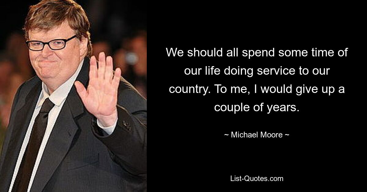 We should all spend some time of our life doing service to our country. To me, I would give up a couple of years. — © Michael Moore