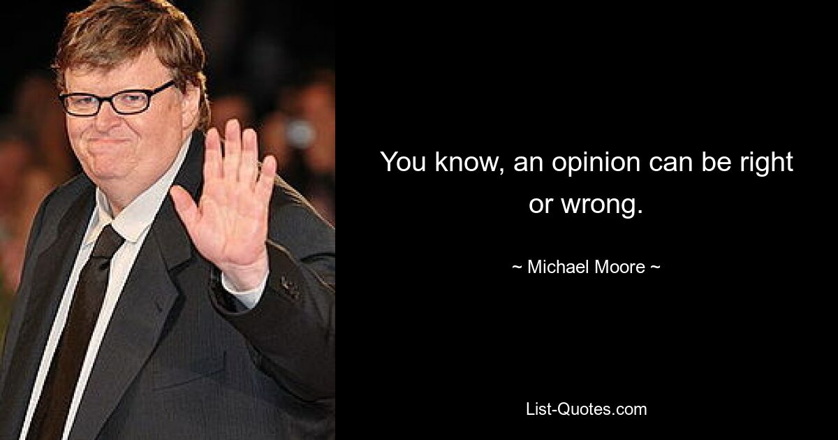 You know, an opinion can be right or wrong. — © Michael Moore