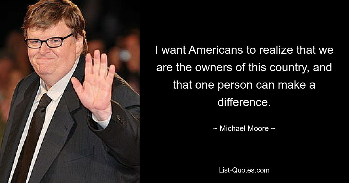 I want Americans to realize that we are the owners of this country, and that one person can make a difference. — © Michael Moore