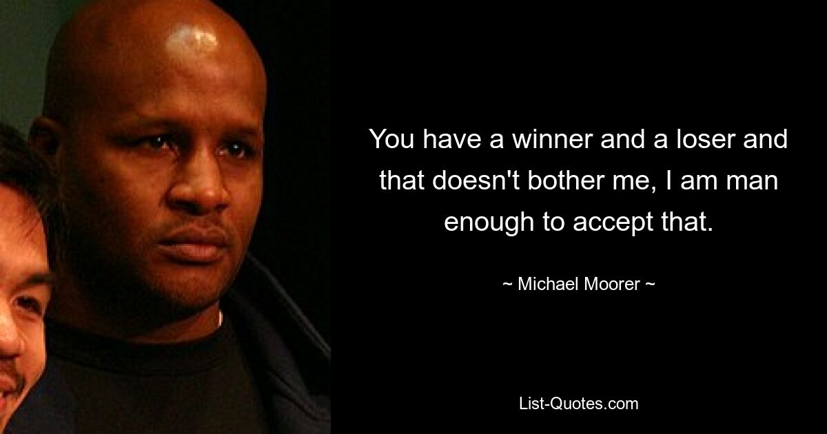 You have a winner and a loser and that doesn't bother me, I am man enough to accept that. — © Michael Moorer