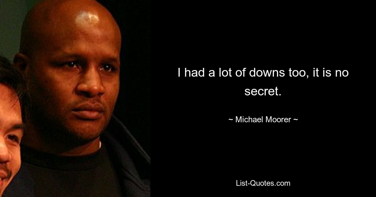 I had a lot of downs too, it is no secret. — © Michael Moorer