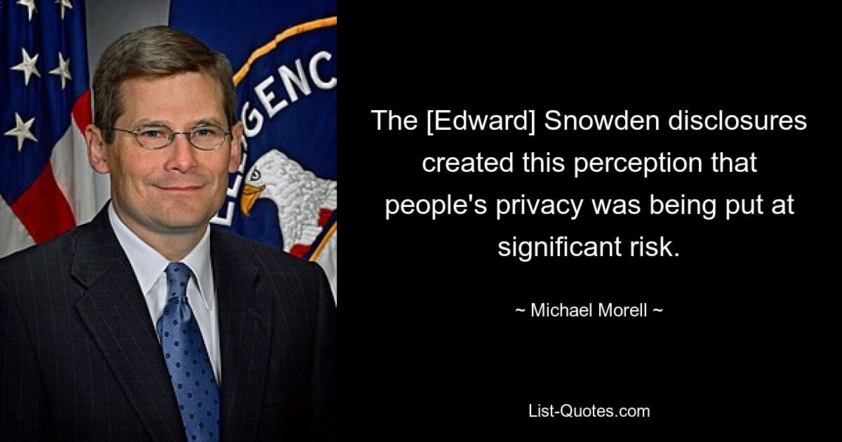 The [Edward] Snowden disclosures created this perception that people's privacy was being put at significant risk. — © Michael Morell