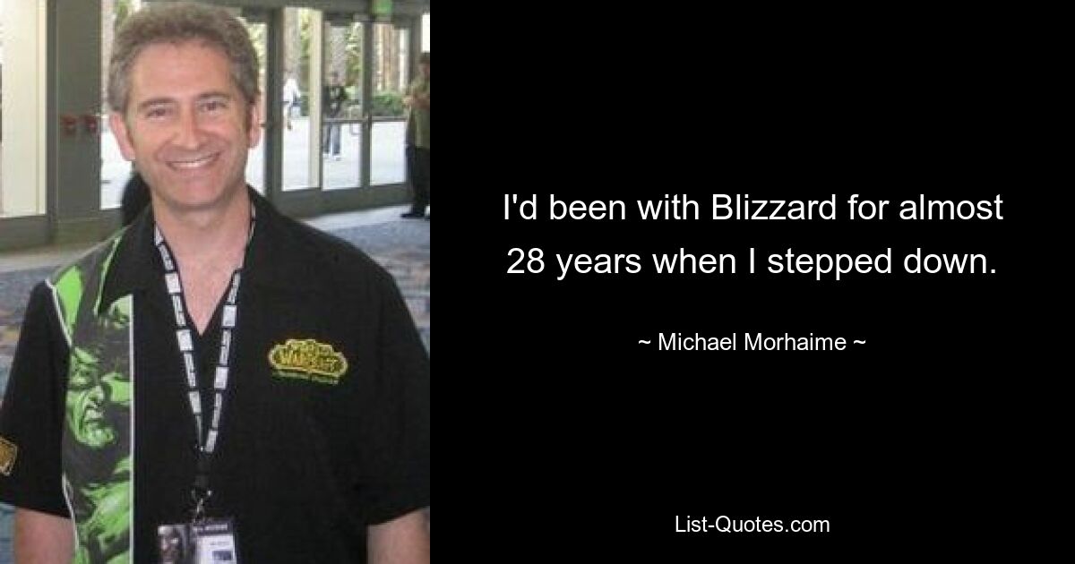 I'd been with Blizzard for almost 28 years when I stepped down. — © Michael Morhaime